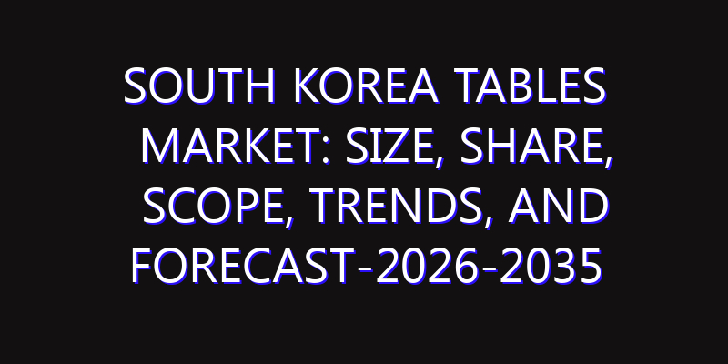 South Korea Tables Market: Size, Share, Scope, Trends, and Forecast-2026-2035