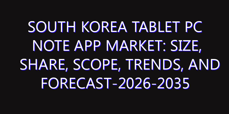 South Korea Tablet PC Note APP Market: Size, Share, Scope, Trends, and Forecast-2026-2035