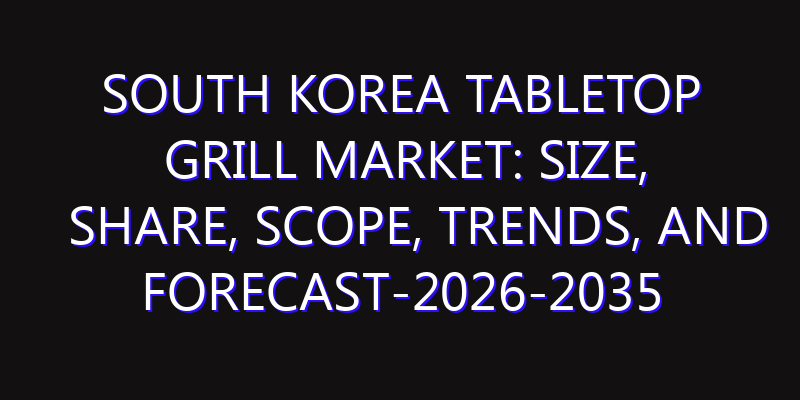 South Korea Tabletop Grill Market: Size, Share, Scope, Trends, and Forecast-2026-2035