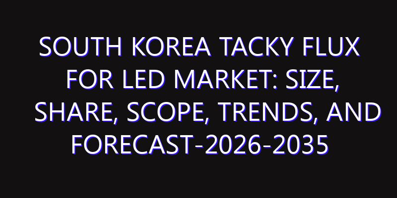 South Korea Tacky Flux for LED Market: Size, Share, Scope, Trends, and Forecast-2026-2035