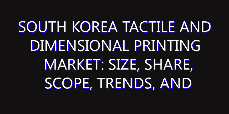 South Korea Tactile and Dimensional Printing Market: Size, Share, Scope, Trends, and Forecast-2026-2035