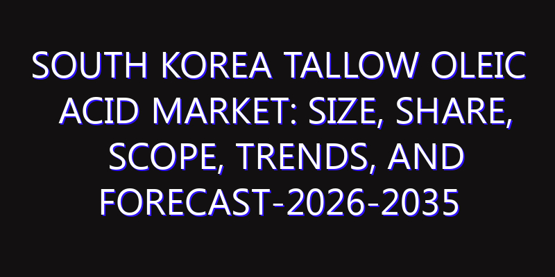 South Korea Tallow Oleic Acid Market: Size, Share, Scope, Trends, and Forecast-2026-2035