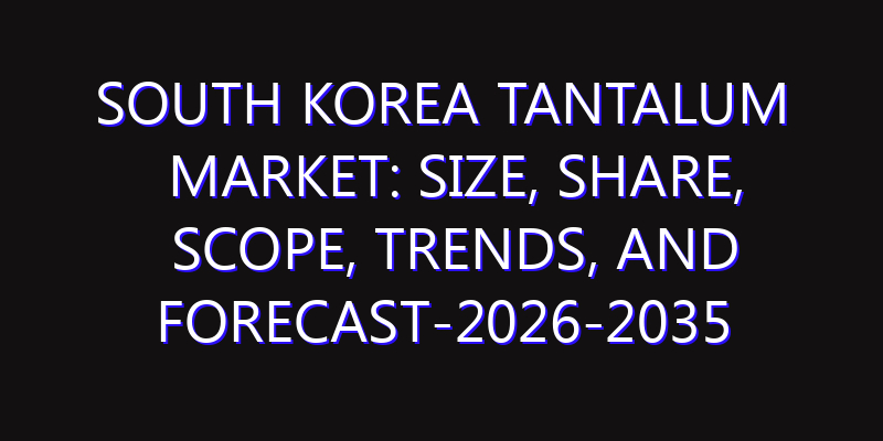 South Korea Tantalum Market: Size, Share, Scope, Trends, and Forecast-2026-2035