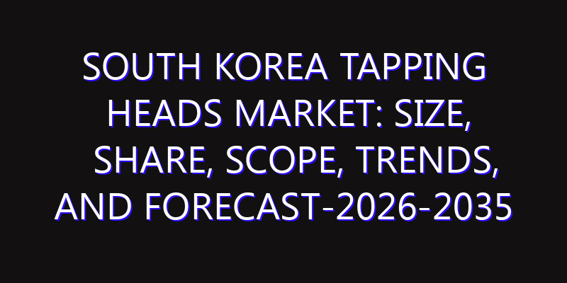 South Korea Tapping Heads Market: Size, Share, Scope, Trends, and Forecast-2026-2035