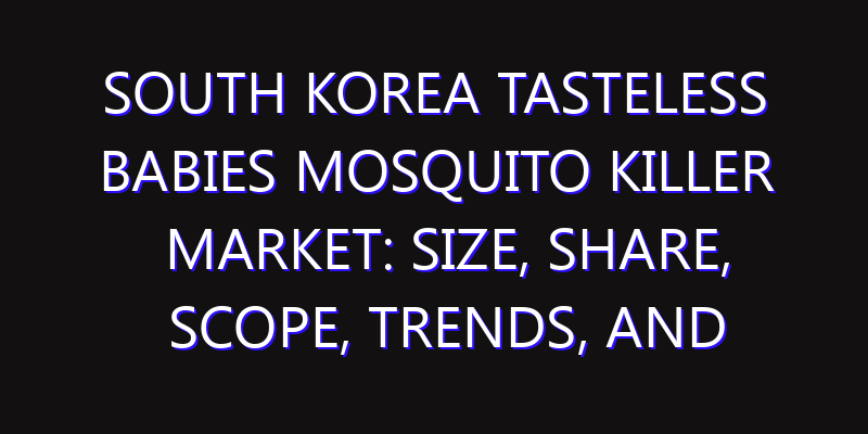 South Korea Tasteless Babies Mosquito Killer Market: Size, Share, Scope, Trends, and Forecast-2026-2035