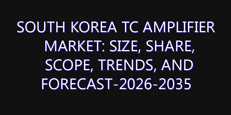 South Korea TC Amplifier Market: Size, Share, Scope, Trends, and Forecast-2026-2035