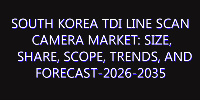 South Korea TDI Line Scan Camera Market: Size, Share, Scope, Trends, and Forecast-2026-2035