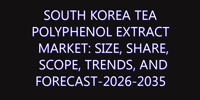 South Korea Tea Polyphenol Extract Market: Size, Share, Scope, Trends, and Forecast-2026-2035