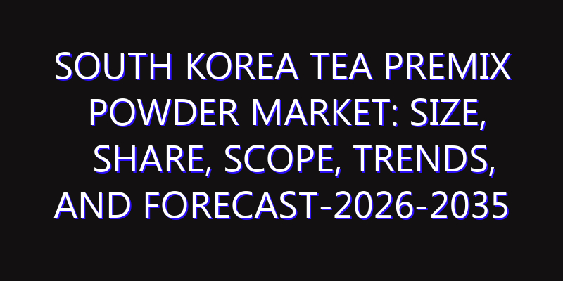 South Korea Tea Premix Powder Market: Size, Share, Scope, Trends, and Forecast-2026-2035