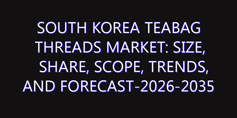 South Korea TeaBag Threads Market: Size, Share, Scope, Trends, and Forecast-2026-2035