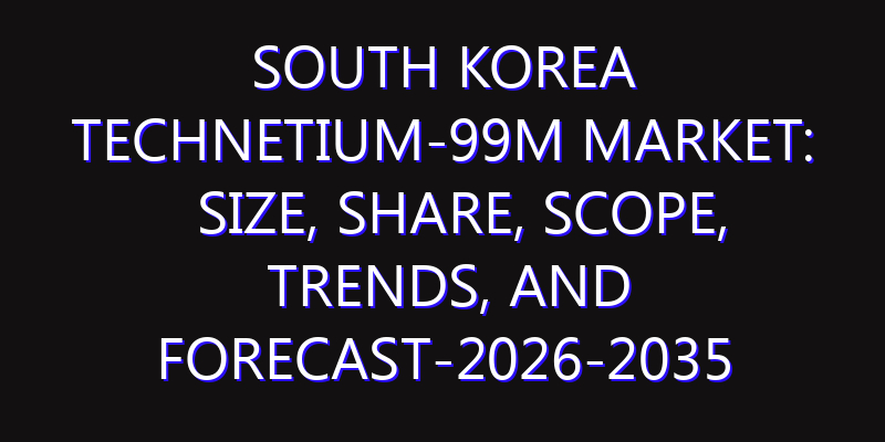 South Korea Technetium-99m Market: Size, Share, Scope, Trends, and Forecast-2026-2035