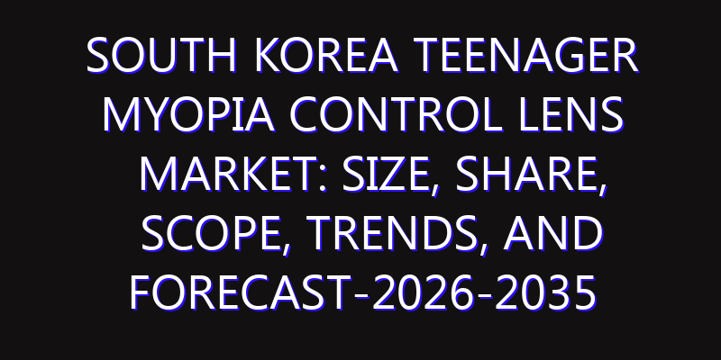 South Korea Teenager Myopia Control Lens Market: Size, Share, Scope, Trends, and Forecast-2026-2035