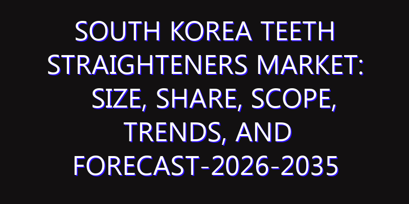 South Korea Teeth Straighteners Market: Size, Share, Scope, Trends, and Forecast-2026-2035