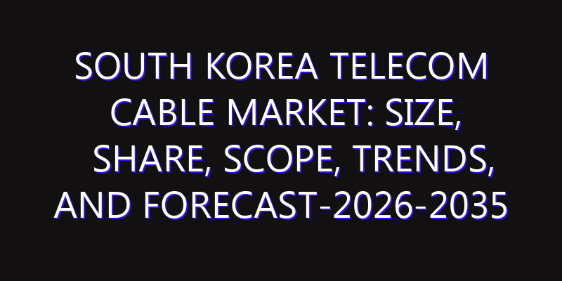 South Korea Telecom Cable Market: Size, Share, Scope, Trends, and Forecast-2026-2035