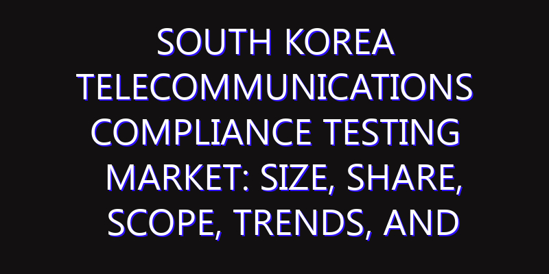 South Korea Telecommunications Compliance Testing Market: Size, Share, Scope, Trends, and Forecast-2026-2035