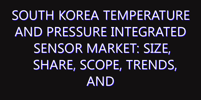 South Korea Temperature and Pressure Integrated Sensor Market: Size, Share, Scope, Trends, and Forecast-2026-2035