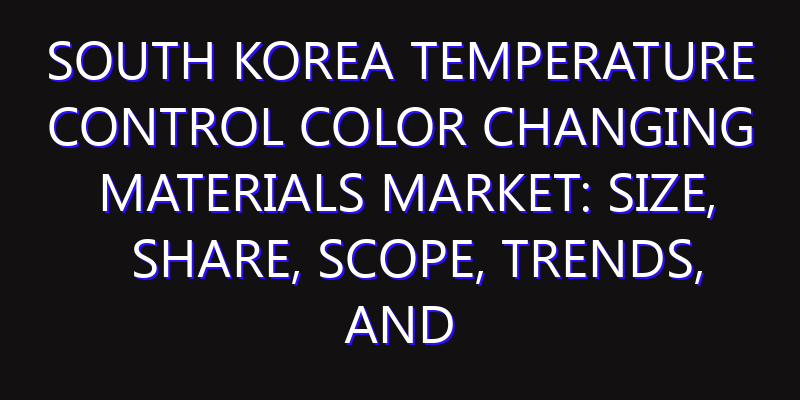 South Korea Temperature Control Color Changing Materials Market: Size, Share, Scope, Trends, and Forecast-2026-2035