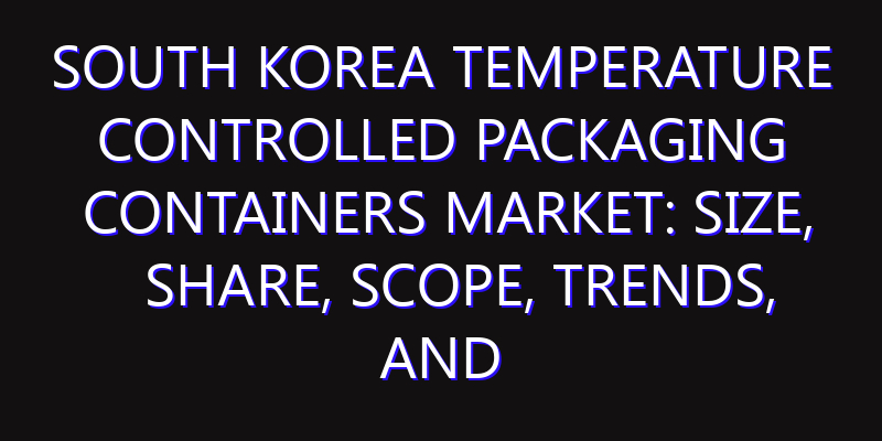 South Korea Temperature Controlled Packaging Containers Market: Size, Share, Scope, Trends, and Forecast-2026-2035