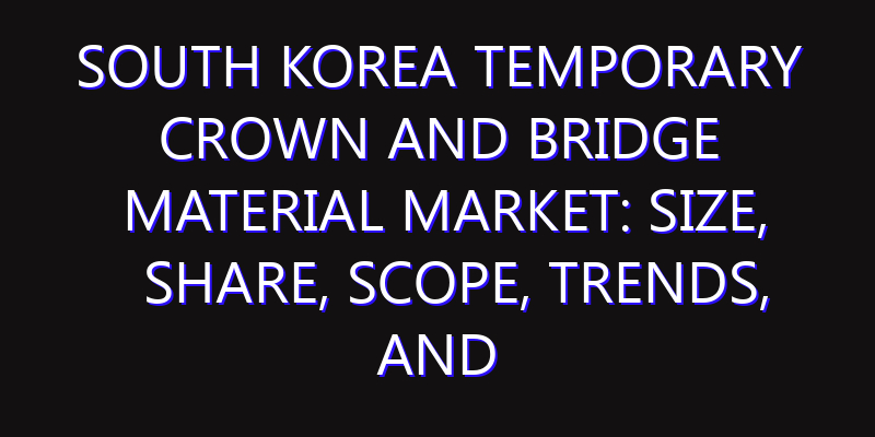 South Korea Temporary Crown and Bridge Material Market: Size, Share, Scope, Trends, and Forecast-2026-2035