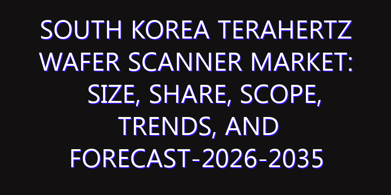 South Korea Terahertz Wafer Scanner Market: Size, Share, Scope, Trends, and Forecast-2026-2035