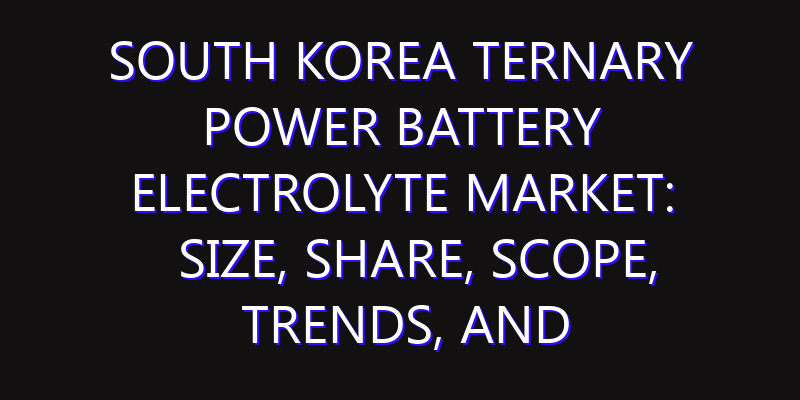 South Korea Ternary Power Battery Electrolyte Market: Size, Share, Scope, Trends, and Forecast-2026-2035