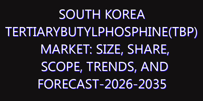 South Korea Tertiarybutylphosphine(TBP) Market: Size, Share, Scope, Trends, and Forecast-2026-2035