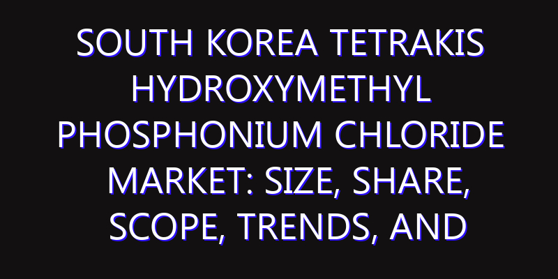 South Korea Tetrakis Hydroxymethyl Phosphonium Chloride Market: Size, Share, Scope, Trends, and Forecast-2026-2035