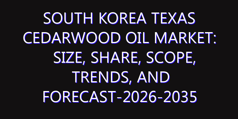 South Korea Texas Cedarwood Oil Market: Size, Share, Scope, Trends, and Forecast-2026-2035