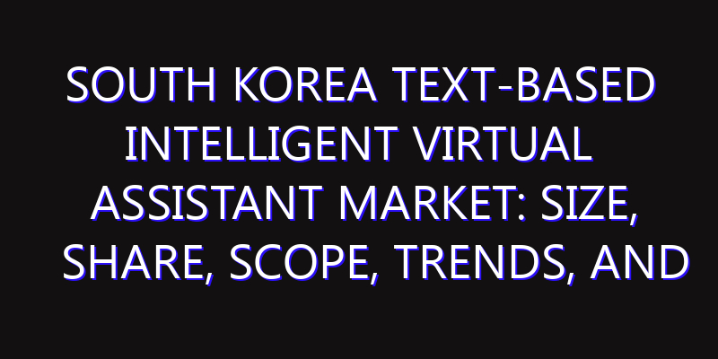 South Korea Text-based Intelligent Virtual Assistant Market: Size, Share, Scope, Trends, and Forecast-2026-2035
