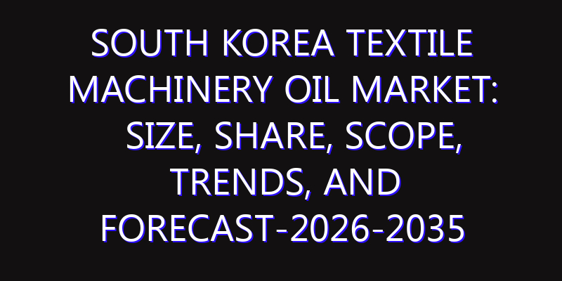 South Korea Textile Machinery Oil Market: Size, Share, Scope, Trends, and Forecast-2026-2035
