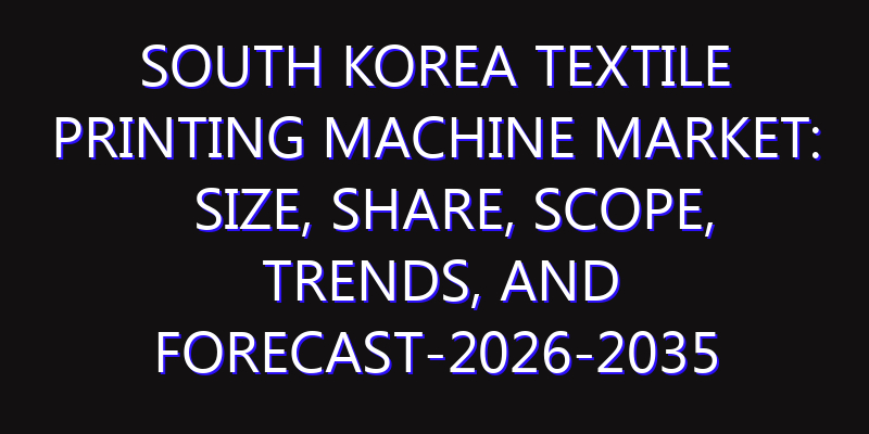South Korea Textile Printing Machine Market: Size, Share, Scope, Trends, and Forecast-2026-2035