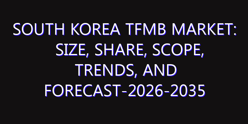 South Korea TFMB Market: Size, Share, Scope, Trends, and Forecast-2026-2035