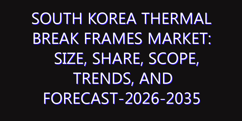 South Korea Thermal Break Frames Market: Size, Share, Scope, Trends, and Forecast-2026-2035