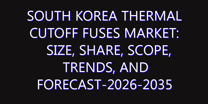South Korea Thermal Cutoff Fuses Market: Size, Share, Scope, Trends, and Forecast-2026-2035