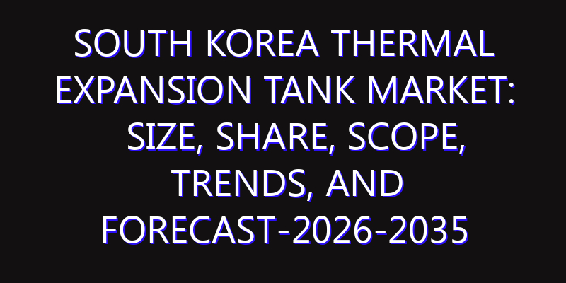 South Korea Thermal Expansion Tank Market: Size, Share, Scope, Trends, and Forecast-2026-2035