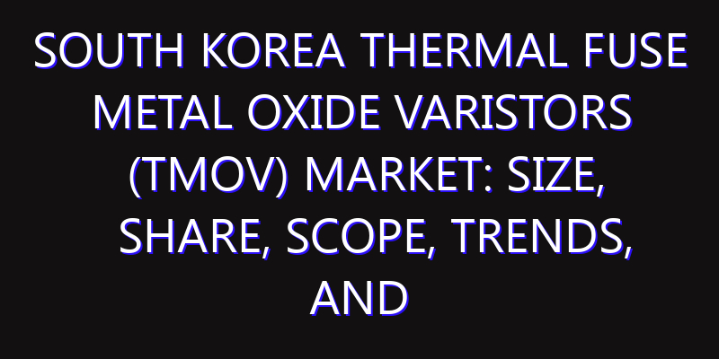 South Korea Thermal Fuse Metal Oxide Varistors (TMOV) Market: Size, Share, Scope, Trends, and Forecast-2026-2035