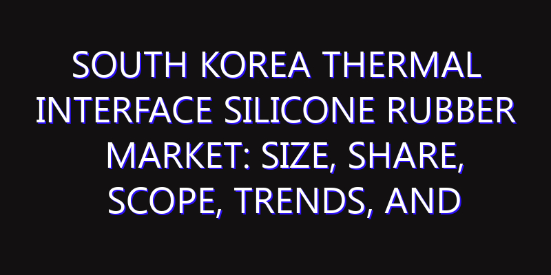 South Korea Thermal Interface Silicone Rubber Market: Size, Share, Scope, Trends, and Forecast-2026-2035