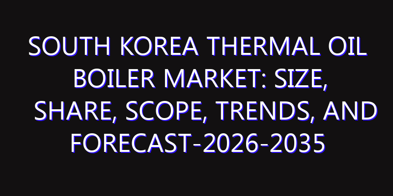 South Korea Thermal Oil Boiler Market: Size, Share, Scope, Trends, and Forecast-2026-2035