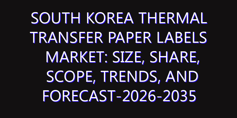 South Korea Thermal Transfer Paper Labels Market: Size, Share, Scope, Trends, and Forecast-2026-2035