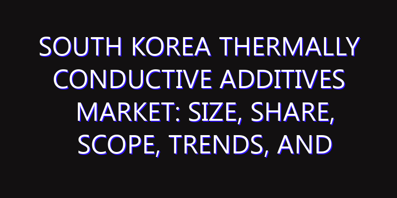 South Korea Thermally Conductive Additives Market: Size, Share, Scope, Trends, and Forecast-2026-2035