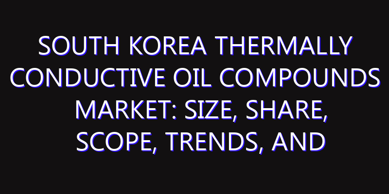South Korea Thermally Conductive Oil Compounds Market: Size, Share, Scope, Trends, and Forecast-2026-2035