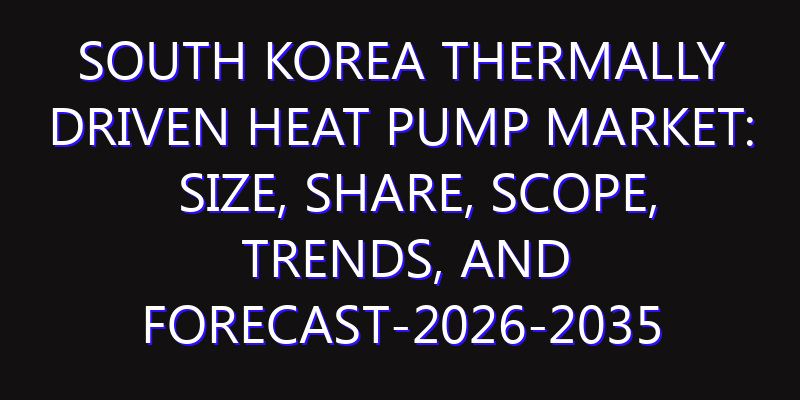 South Korea Thermally Driven Heat Pump Market: Size, Share, Scope, Trends, and Forecast-2026-2035
