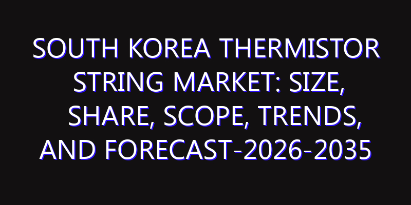 South Korea Thermistor String Market: Size, Share, Scope, Trends, and Forecast-2026-2035