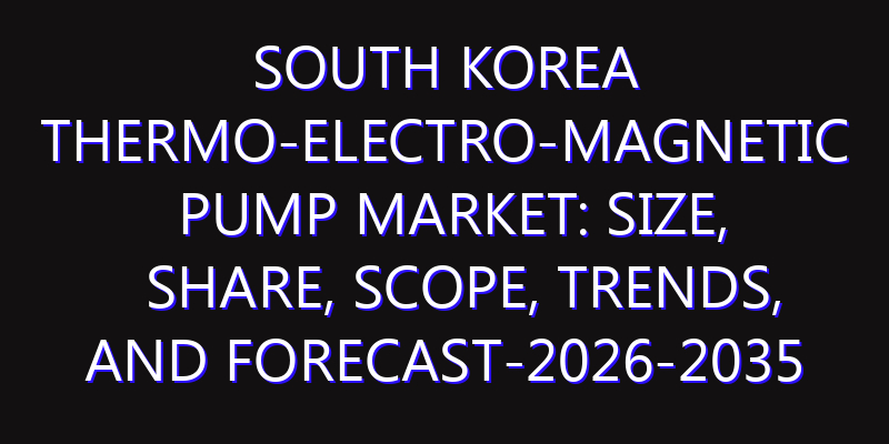 South Korea Thermo-electro-magnetic Pump Market: Size, Share, Scope, Trends, and Forecast-2026-2035