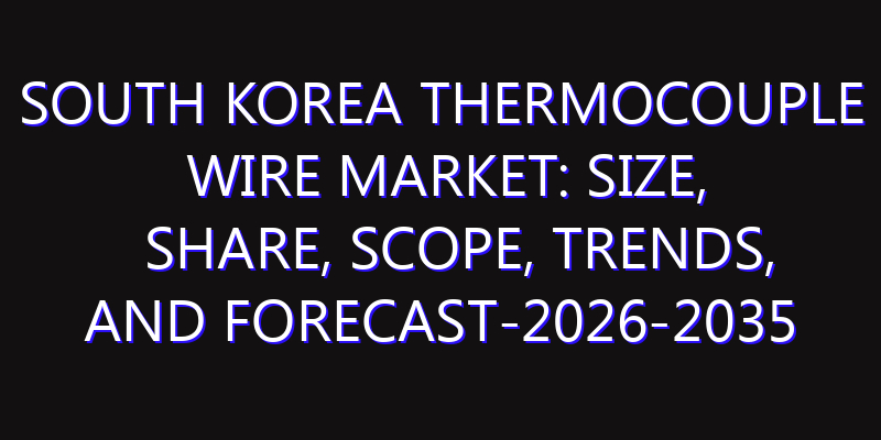 South Korea Thermocouple Wire Market: Size, Share, Scope, Trends, and Forecast-2026-2035