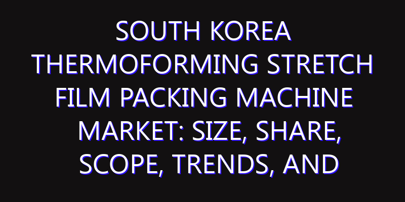 South Korea Thermoforming Stretch Film Packing Machine Market: Size, Share, Scope, Trends, and Forecast-2026-2035