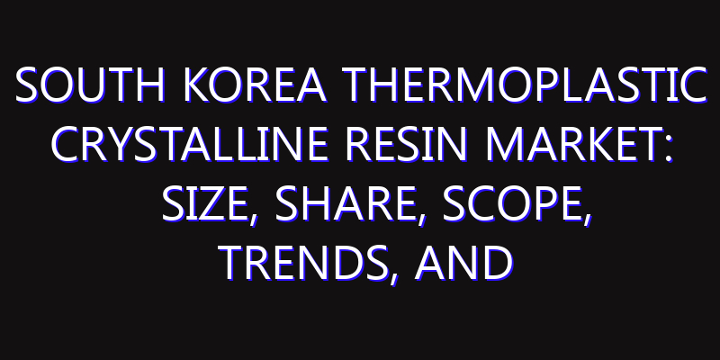 South Korea Thermoplastic Crystalline Resin Market: Size, Share, Scope, Trends, and Forecast-2026-2035
