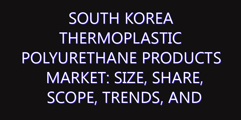 South Korea Thermoplastic Polyurethane Products Market: Size, Share, Scope, Trends, and Forecast-2026-2035