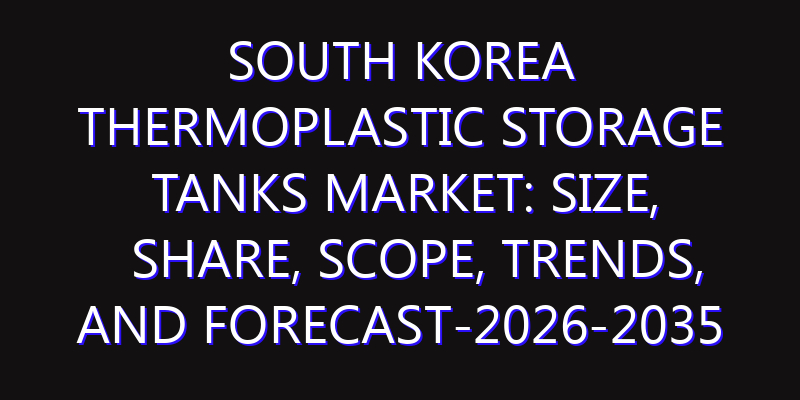South Korea Thermoplastic Storage Tanks Market: Size, Share, Scope, Trends, and Forecast-2026-2035
