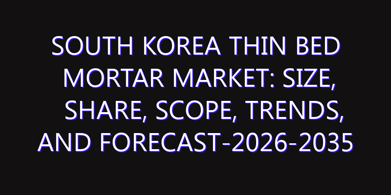 South Korea Thin Bed Mortar Market: Size, Share, Scope, Trends, and Forecast-2026-2035